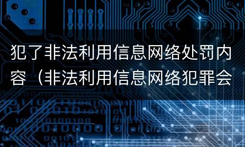犯了非法利用信息网络处罚内容(非法利用信息网络犯罪会判多少年)