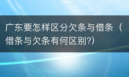 广东要怎样区分欠条与借条（借条与欠条有何区别?）