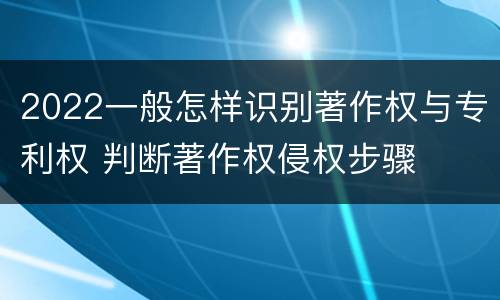2022一般怎样识别著作权与专利权 判断著作权侵权步骤