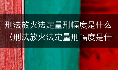 刑法放火法定量刑幅度是什么（刑法放火法定量刑幅度是什么意思）