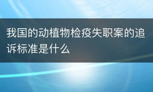我国的动植物检疫失职案的追诉标准是什么