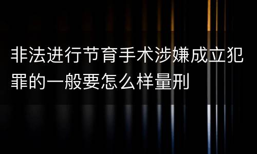 非法进行节育手术涉嫌成立犯罪的一般要怎么样量刑