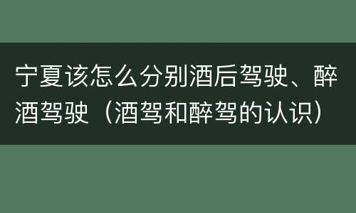 宁夏该怎么分别酒后驾驶、醉酒驾驶（酒驾和醉驾的认识）