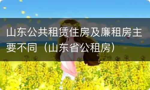 山东公共租赁住房及廉租房主要不同（山东省公租房）