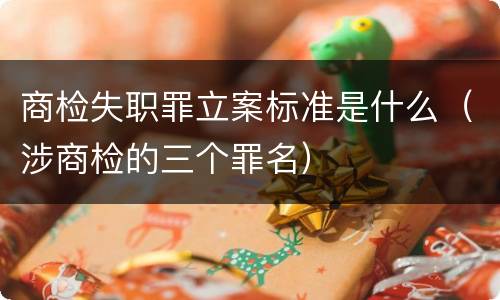 商检失职罪立案标准是什么（涉商检的三个罪名）