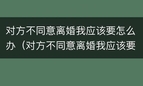 对方不同意离婚我应该要怎么办（对方不同意离婚我应该要怎么办呀）