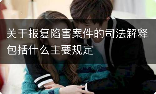 关于报复陷害案件的司法解释包括什么主要规定