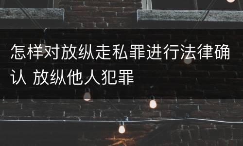 怎样对放纵走私罪进行法律确认 放纵他人犯罪