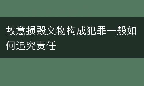故意损毁文物构成犯罪一般如何追究责任