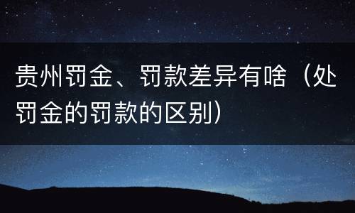 贵州罚金、罚款差异有啥（处罚金的罚款的区别）