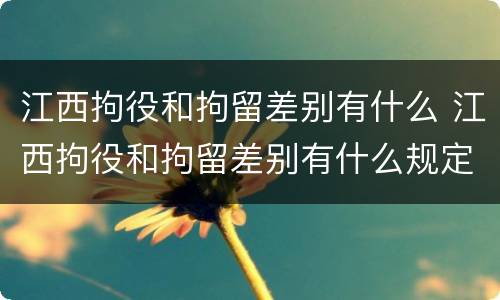 江西拘役和拘留差别有什么 江西拘役和拘留差别有什么规定