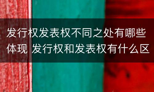 发行权发表权不同之处有哪些体现 发行权和发表权有什么区别