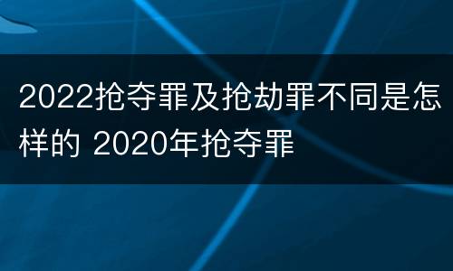 2022抢夺罪及抢劫罪不同是怎样的 2020年抢夺罪