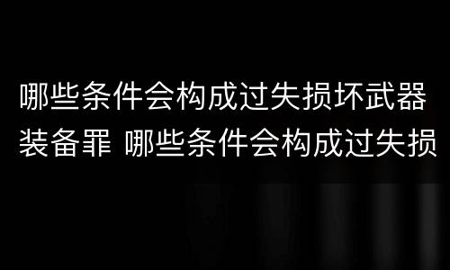 哪些条件会构成过失损坏武器装备罪 哪些条件会构成过失损坏武器装备罪行为
