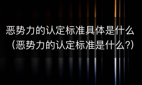 恶势力的认定标准具体是什么（恶势力的认定标准是什么?）
