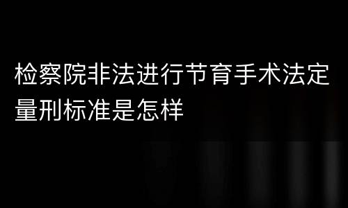 检察院非法进行节育手术法定量刑标准是怎样