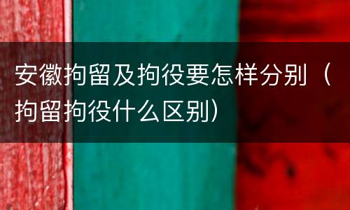 安徽拘留及拘役要怎样分别（拘留拘役什么区别）