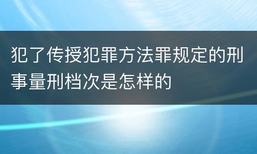 犯了传授犯罪方法罪规定的刑事量刑档次是怎样的