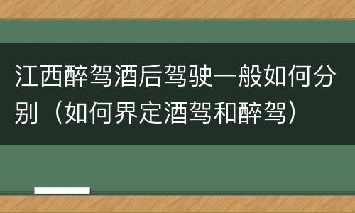 江西醉驾酒后驾驶一般如何分别（如何界定酒驾和醉驾）