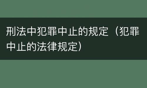 刑法中犯罪中止的规定（犯罪中止的法律规定）