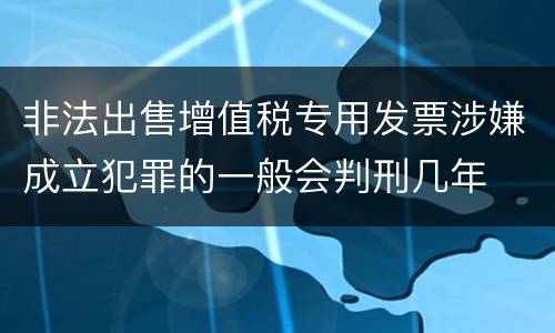 非法出售增值税专用发票涉嫌成立犯罪的一般会判刑几年