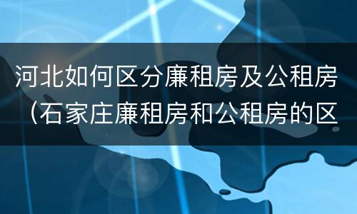 河北如何区分廉租房及公租房（石家庄廉租房和公租房的区别多少钱）