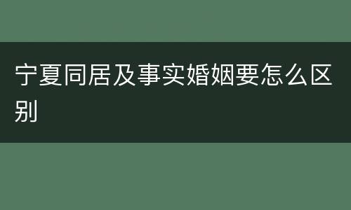 宁夏同居及事实婚姻要怎么区别