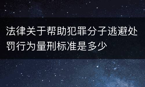法律关于帮助犯罪分子逃避处罚行为量刑标准是多少