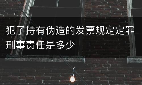 犯了持有伪造的发票规定定罪刑事责任是多少