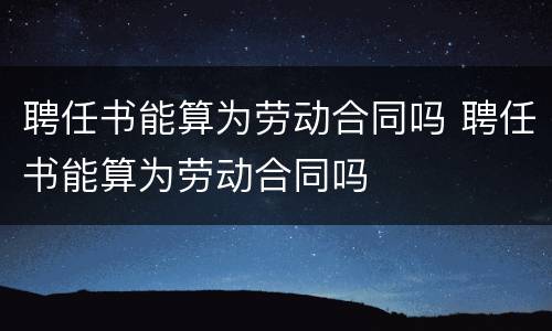 聘任书能算为劳动合同吗 聘任书能算为劳动合同吗