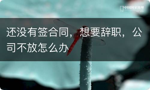 还没有签合同，想要辞职，公司不放怎么办