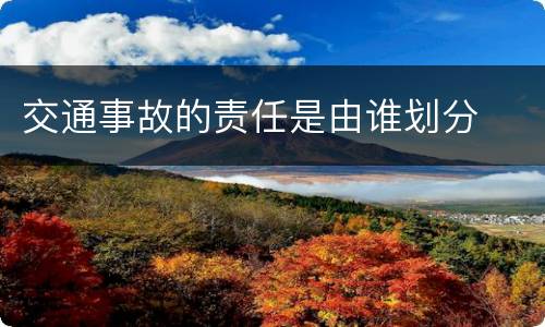 交通事故的责任是由谁划分