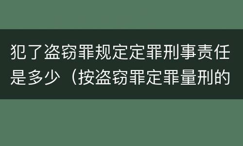 犯了盗窃罪规定定罪刑事责任是多少（按盗窃罪定罪量刑的情形）