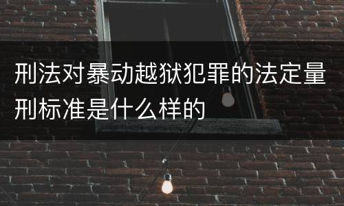 刑法对暴动越狱犯罪的法定量刑标准是什么样的