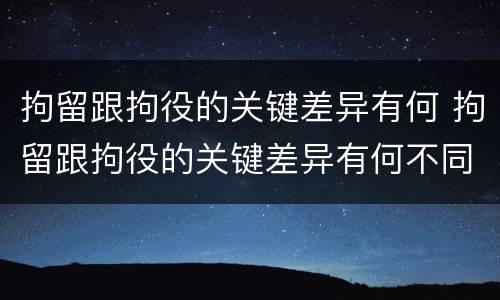 拘留跟拘役的关键差异有何 拘留跟拘役的关键差异有何不同
