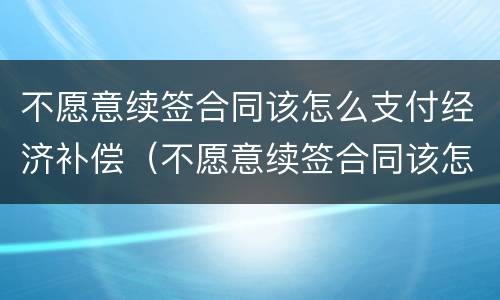 不愿意续签合同该怎么支付经济补偿（不愿意续签合同该怎么支付经济补偿金）