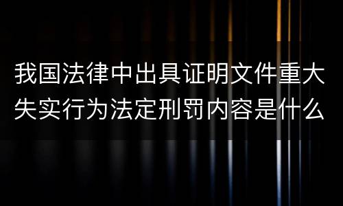 我国法律中出具证明文件重大失实行为法定刑罚内容是什么