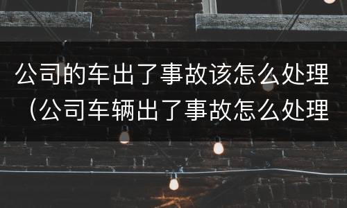公司的车出了事故该怎么处理（公司车辆出了事故怎么处理）