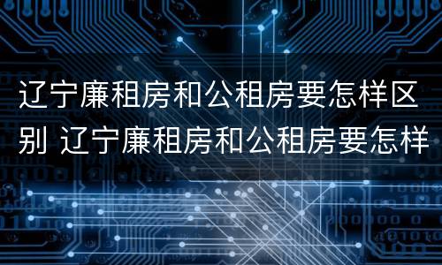 辽宁廉租房和公租房要怎样区别 辽宁廉租房和公租房要怎样区别呢