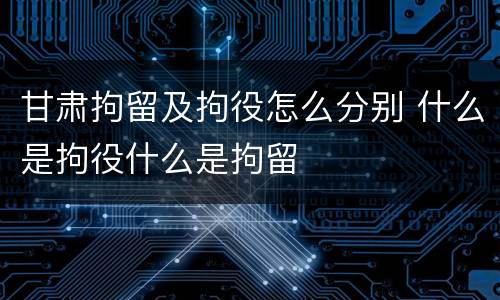甘肃拘留及拘役怎么分别 什么是拘役什么是拘留