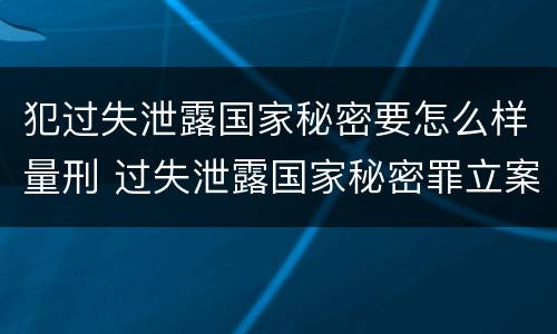 犯过失泄露国家秘密要怎么样量刑 过失泄露国家秘密罪立案的标准
