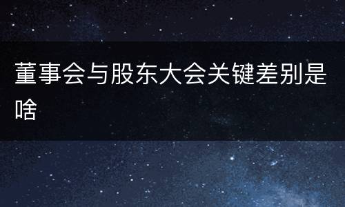 董事会与股东大会关键差别是啥