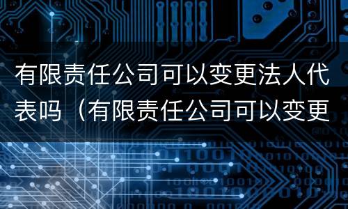 有限责任公司可以变更法人代表吗（有限责任公司可以变更法人代表吗怎么操作）