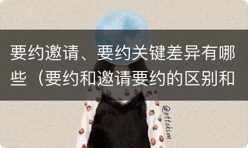 要约邀请、要约关键差异有哪些（要约和邀请要约的区别和相同点）