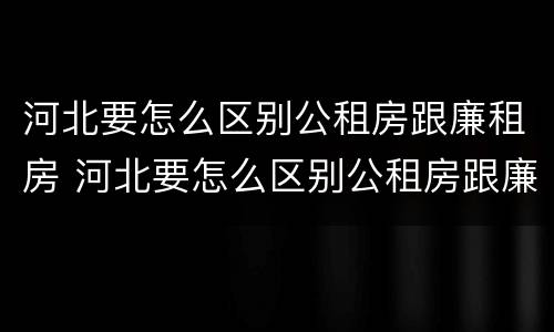 河北要怎么区别公租房跟廉租房 河北要怎么区别公租房跟廉租房呢
