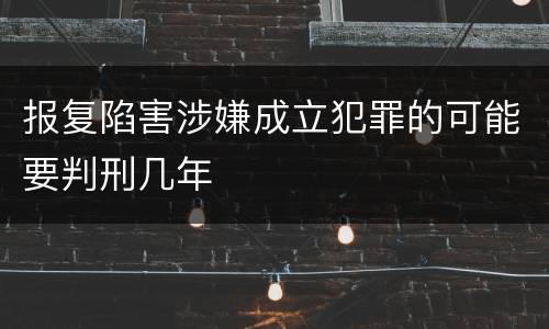 报复陷害涉嫌成立犯罪的可能要判刑几年