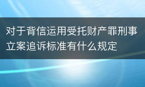 对于背信运用受托财产罪刑事立案追诉标准有什么规定