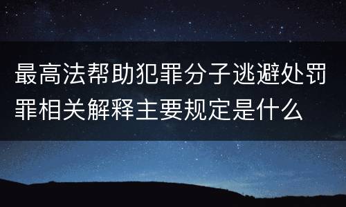 最高法帮助犯罪分子逃避处罚罪相关解释主要规定是什么