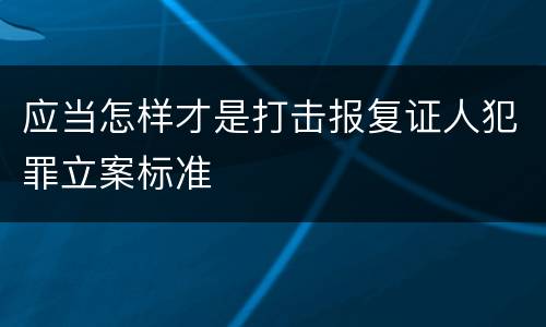 应当怎样才是打击报复证人犯罪立案标准
