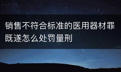 销售不符合标准的医用器材罪既遂怎么处罚量刑